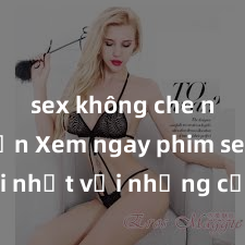 sex không che nhật bản Xem ngay phim sex mới nhất với những cảnh nóng hổi không thể bỏ lỡ! Cơ hội tận hưởng những khoảnh khắc đầy kích thích ngay hôm nay!