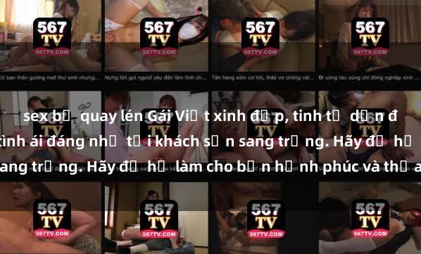 sex bị quay lén Gái Việt xinh đẹp, tinh tế dẫn đường cho trải nghiệm tình ái đáng nhớ tại khách sạn sang trọng. Hãy để họ làm cho bạn hạnh phúc và thỏa mãn.