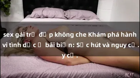 sex gái trẻ đẹp không che Khám phá hành vi tình dục ở bãi biển: Sức hút và nguy cơ.