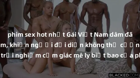 phim sex hot nhất Gái Việt Nam dâm đãng làm tình say đắm, khiến người đối diện không thể cưỡng lại được. Hãy trải nghiệm cảm giác mê ly biết bao của phong cách yêu đương đậm chất dân tộc!