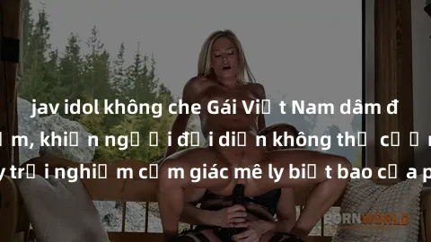 jav idol không che Gái Việt Nam dâm đãng làm tình say đắm, khiến người đối diện không thể cưỡng lại được. Hãy trải nghiệm cảm giác mê ly biết bao của phong cách yêu đương đậm chất dân tộc!