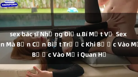sex bác sĩ Những Điều Bí Mật Về Sex Người Lớn Mà Bạn Cần Biết Trước Khi Bước Vào Mối Quan Hệ