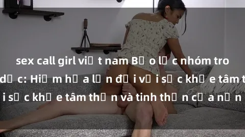sex call girl việt nam Bạo lực nhóm trong các hành vi tình dục: Hiểm họa lớn đối với sức khỏe tâm thần và tinh thần của nạn nhân.