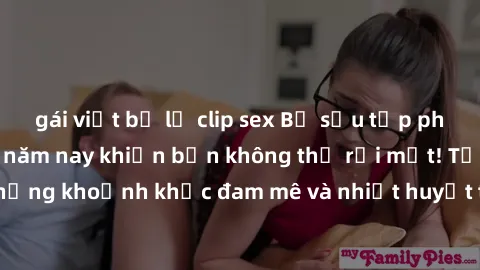 gái việt bị lộ clip sex Bộ sưu tập phim sex Mỹ hot nhất năm nay khiến bạn không thể rời mắt! Tận hưởng những khoảnh khắc đam mê và nhiệt huyết trong các tác phẩm nóng bỏng này!