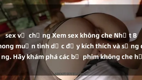 sex vợ chồng Xem sex không che Nhật Bản để thỏa mãn mong muốn tình dục đầy kích thích và sống động. Hãy khám phá các bộ phim không che hấp dẫn ngay hôm nay!