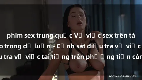 phim sex trung quốc Vụ việc sex trên tàu hỏa gây xôn xao trong dư luận - Cảnh sát điều tra vụ việc tai tiếng trên phương tiện công cộng