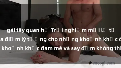 gái tây quan hệ Trải nghiệm mới lạ tại sex nhà nghỉ: Địa điểm lý tưởng cho những khoảnh khắc đam mê và say đắm không thể quên!