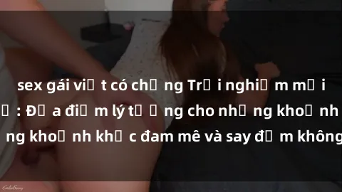 sex gái việt có chồng Trải nghiệm mới lạ tại sex nhà nghỉ: Địa điểm lý tưởng cho những khoảnh khắc đam mê và say đắm không thể quên!