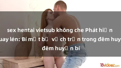 sex hentai vietsub không che Phát hiện sex quay lén: Bí mật bị vạch trần trong đêm huyền bí