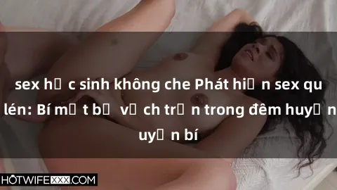 sex học sinh không che Phát hiện sex quay lén: Bí mật bị vạch trần trong đêm huyền bí