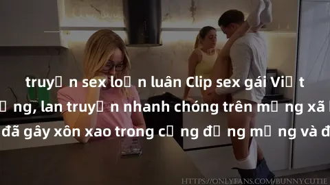 truyện sex loạn luân Clip sex gái Việt bị lộ gây chấn động, lan truyền nhanh chóng trên mạng xã hội. Sự việc đã gây xôn xao trong cộng đồng mạng và đang được công an điều tra làm rõ.