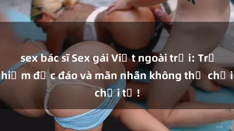 sex bác sĩ Sex gái Việt ngoài trời: Trải nghiệm độc đáo và mãn nhãn không thể chối từ!