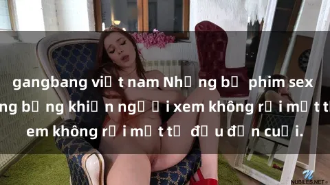 gangbang việt nam Những bộ phim sex Nga gợi cảm, nóng bỏng khiến người xem không rời mắt từ đầu đến cuối.