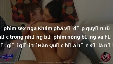 phim sex nga Khám phá vẻ đẹp quyến rũ của sex gái Hàn Quốc trong những bộ phim nóng bỏng và hấp dẫn nhất. Thế giới giải trí Hàn Quốc hứa hẹn sẽ là nơi đem lại những trải nghiệm đầy kích thích và mới m