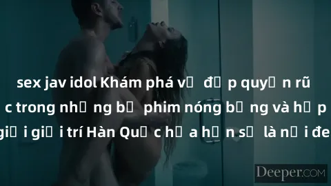 sex jav idol Khám phá vẻ đẹp quyến rũ của sex gái Hàn Quốc trong những bộ phim nóng bỏng và hấp dẫn nhất. Thế giới giải trí Hàn Quốc hứa hẹn sẽ là nơi đem lại những trải nghiệm đầy kích thích và mới m