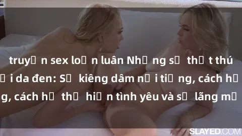 truyện sex loạn luân Những sự thật thú vị về sex ở người da đen: Sự kiêng dâm nổi tiếng, cách họ thể hiện tình yêu và sự lãng mạn đặc biệt
