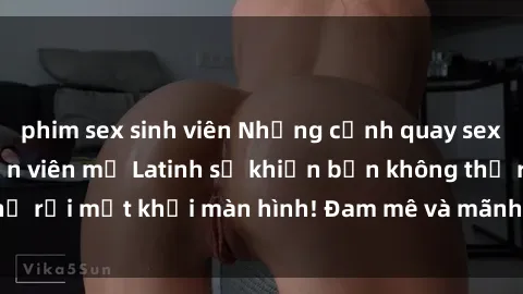 phim sex sinh viên Những cảnh quay sex nóng bỏng với diễn viên mỹ Latinh sẽ khiến bạn không thể rời mắt khỏi màn hình! Đam mê và mãnh liệt, đầy cuốn hút!
