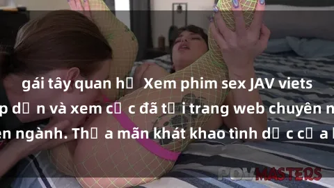 gái tây quan hệ Xem phim sex JAV vietsub HD miễn phí hấp dẫn và xem cực đã tại trang web chuyên ngành. Thỏa mãn khát khao tình dục của bạn ngay hôm nay!