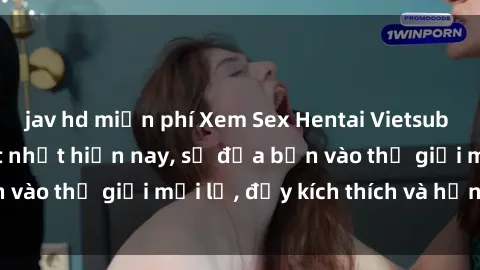 jav hd miễn phí Xem Sex Hentai Vietsub không che đang hot nhất hiện nay, sẽ đưa bạn vào thế giới mới lạ, đầy kích thích và hứng thú.
