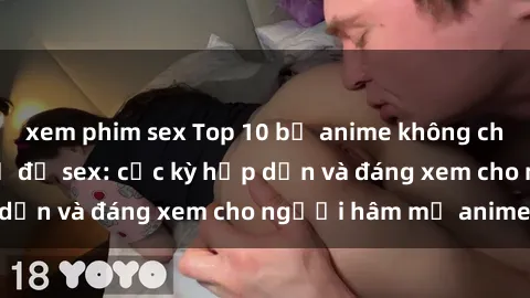 xem phim sex Top 10 bộ anime không che nổi tiếng về chủ đề sex: cực kỳ hấp dẫn và đáng xem cho người hâm mộ anime!