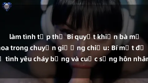 làm tình tập thể Bí quyết khiến bà mẹ Việt Nam thăng hoa trong chuyện giường chiếu: Bí mật để tình yêu cháy bỏng và cuộc sống hôn nhân thêm sung sướng.
