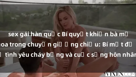 sex gái hàn quốc Bí quyết khiến bà mẹ Việt Nam thăng hoa trong chuyện giường chiếu: Bí mật để tình yêu cháy bỏng và cuộc sống hôn nhân thêm sung sướng.