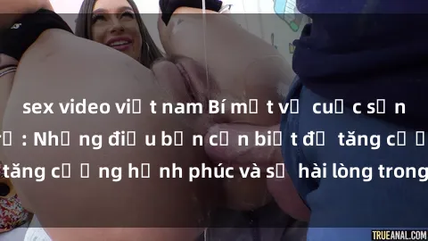 sex video việt nam Bí mật về cuộc sống sex của bà nội trợ: Những điều bạn cần biết để tăng cường hạnh phúc và sự hài lòng trong mối quan hệ