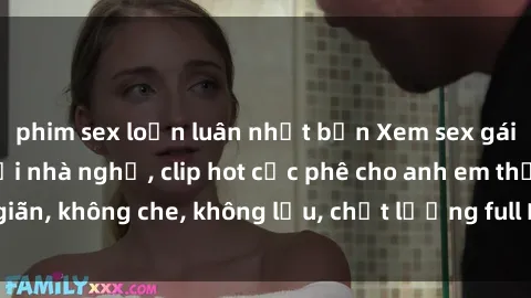 phim sex loạn luân nhật bản Xem sex gái Việt không che tại nhà nghỉ, clip hot cực phê cho anh em thư giãn, không che, không lậu, chất lượng full HD, không che, mới nhất.
