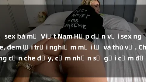 sex bà mẹ Việt Nam Hấp dẫn với sex người lớn không che, đem lại trải nghiệm mới lạ và thú vị. Chẳng cần che đậy, cảm nhận sự gợi cảm đầy quyến rũ ngay hôm nay!