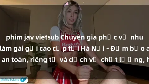 phim jav vietsub Chuyên gia phục vụ nhu cầu sex gái Việt làm gái gọi cao cấp tại Hà Nội - Đảm bảo an toàn, riêng tư và dịch vụ chất lượng, hãy trải nghiệm ngay!