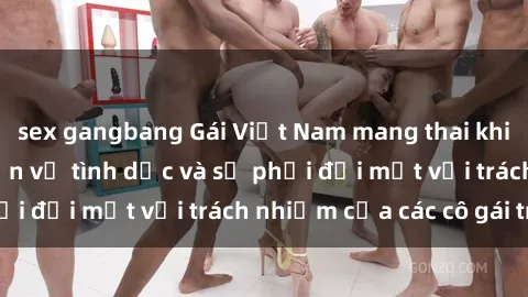 sex gangbang Gái Việt Nam mang thai khi còn trẻ: Câu chuyện về tình dục và sự phải đối mặt với trách nhiệm của các cô gái trẻ.