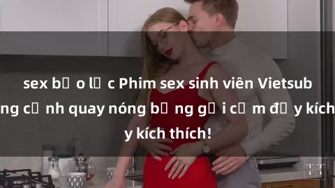 sex bạo lực Phim sex sinh viên Vietsub: Những cảnh quay nóng bỏng gợi cảm đầy kích thích!