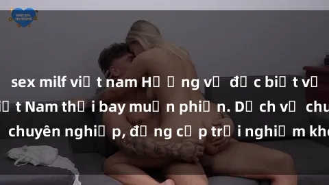 sex milf việt nam Hương vị đặc biệt với sex gái call girl Việt Nam thổi bay muộn phiền. Dịch vụ chuyên nghiệp, đẳng cấp trải nghiệm khó quên. Đặt lịch ngay!