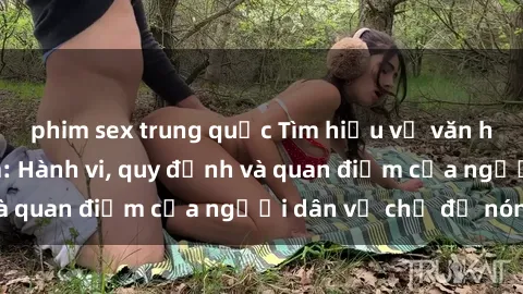 phim sex trung quốc Tìm hiểu về văn hóa sex ở Việt Nam: Hành vi, quy định và quan điểm của người dân về chủ đề nóng