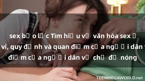 sex bạo lực Tìm hiểu về văn hóa sex ở Việt Nam: Hành vi, quy định và quan điểm của người dân về chủ đề nóng