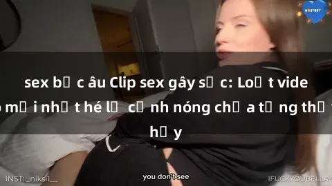 sex bắc âu Clip sex gây sốc: Loạt video mới nhất hé lộ cảnh nóng chưa từng thấy