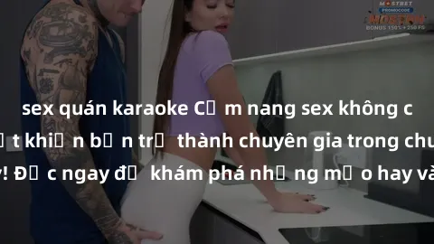sex quán karaoke Cẩm nang sex không che: Những bí quyết khiến bạn trở thành chuyên gia trong chuyện ấy! Đọc ngay để khám phá những mẹo hay và bí quyết tình dục không che.