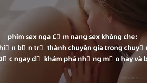 phim sex nga Cẩm nang sex không che: Những bí quyết khiến bạn trở thành chuyên gia trong chuyện ấy! Đọc ngay để khám phá những mẹo hay và bí quyết tình dục không che.