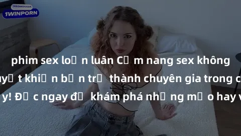 phim sex loạn luân Cẩm nang sex không che: Những bí quyết khiến bạn trở thành chuyên gia trong chuyện ấy! Đọc ngay để khám phá những mẹo hay và bí quyết tình dục không che.
