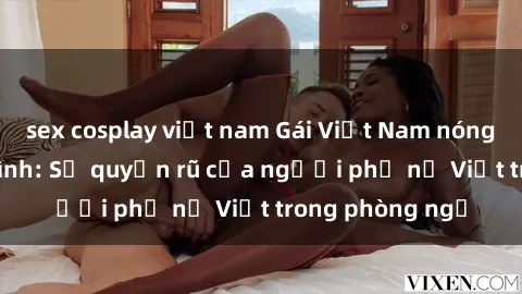 sex cosplay việt nam Gái Việt Nam nóng bỏng khi làm tình: Sự quyến rũ của người phụ nữ Việt trong phòng ngủ