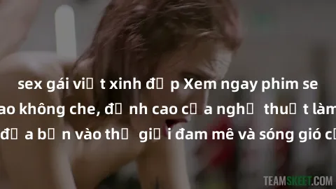 sex gái việt xinh đẹp Xem ngay phim sex HD chất lượng cao không che, đỉnh cao của nghệ thuật làm tình, đưa bạn vào thế giới đam mê và sóng gió của tình yêu không giới hạn.
