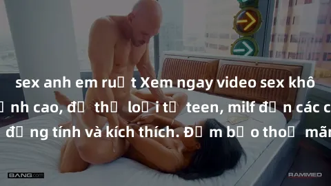 sex anh em ruột Xem ngay video sex không che miễn phí đỉnh cao, đủ thể loại từ teen, milf đến các cảnh quan hệ đồng tính và kích thích. Đảm bảo thoả mãn mọi khả năng kích thích của bạn!