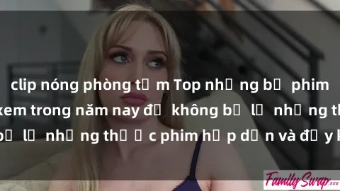 clip nóng phòng tắm Top những bộ phim sex hay nhất nên xem trong năm nay để không bỏ lỡ những thước phim hấp dẫn và đầy kịch tính.