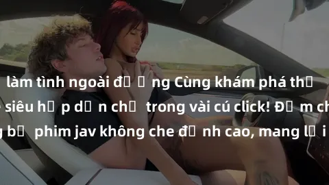 làm tình ngoài đường Cùng khám phá thế giới jav không che siêu hấp dẫn chỉ trong vài cú click! Đắm chìm trong những bộ phim jav không che đỉnh cao, mang lại trải nghiệm thú vị và đầy kích thích.