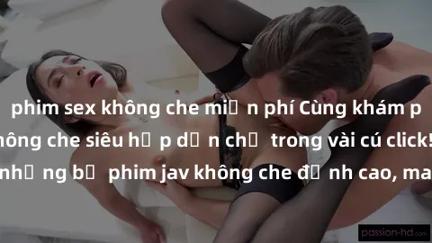 phim sex không che miễn phí Cùng khám phá thế giới jav không che siêu hấp dẫn chỉ trong vài cú click! Đắm chìm trong những bộ phim jav không che đỉnh cao, mang lại trải nghiệm thú vị và đầy kích thích