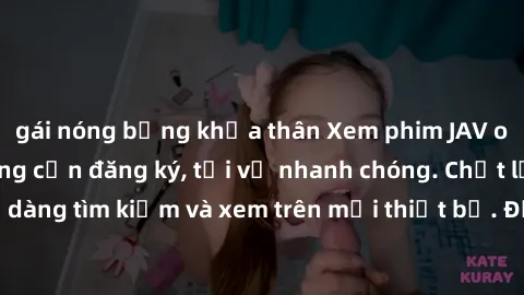 gái nóng bỏng khỏa thân Xem phim JAV online miễn phí không cần đăng ký, tải về nhanh chóng. Chất lượng HD, dễ dàng tìm kiếm và xem trên mọi thiết bị. Đặc biệt, không quảng cáo làm phiền.