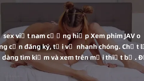sex việt nam cưỡng hiếp Xem phim JAV online miễn phí không cần đăng ký, tải về nhanh chóng. Chất lượng HD, dễ dàng tìm kiếm và xem trên mọi thiết bị. Đặc biệt, không quảng cáo làm phiền.