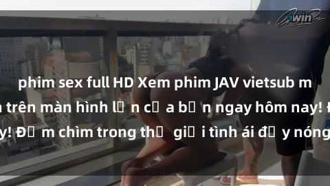 phim sex full HD Xem phim JAV vietsub mới nhất và hấp dẫn trên màn hình lớn của bạn ngay hôm nay! Đắm chìm trong thế giới tình ái đầy nóng bỏng và kích thích.