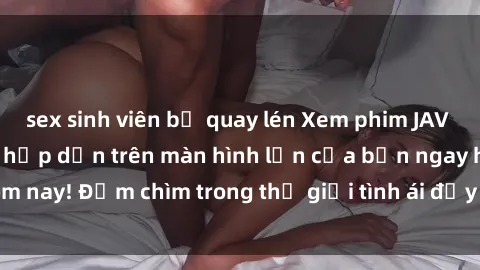 sex sinh viên bị quay lén Xem phim JAV vietsub mới nhất và hấp dẫn trên màn hình lớn của bạn ngay hôm nay! Đắm chìm trong thế giới tình ái đầy nóng bỏng và kích thích.