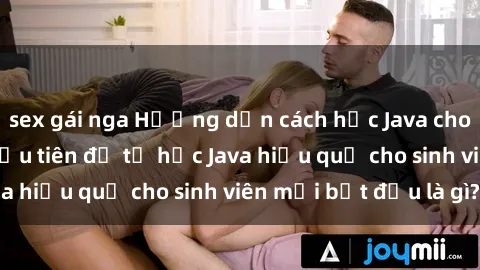 sex gái nga Hướng dẫn cách học Java cho sinh viên: Bước đầu tiên để tự học Java hiệu quả cho sinh viên mới bắt đầu là gì?